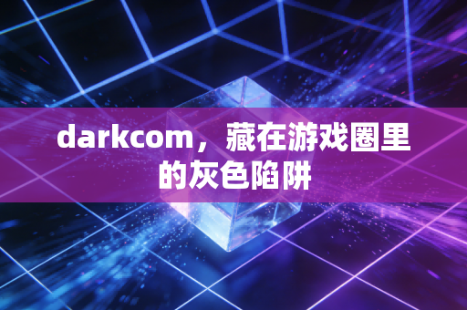 darkcom，藏在游戏圈里的灰色陷阱