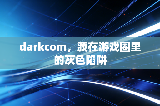 darkcom，藏在游戏圈里的灰色陷阱