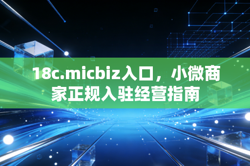 18c.micbiz入口，小微商家正规入驻经营指南