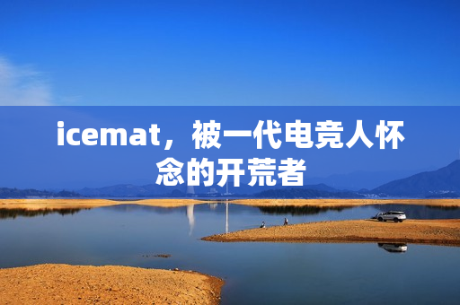 icemat，被一代电竞人怀念的开荒者