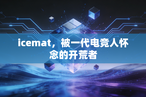 icemat，被一代电竞人怀念的开荒者