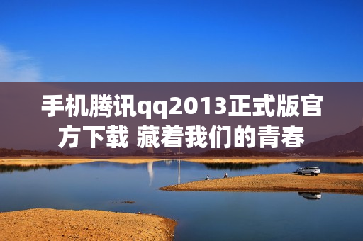 手机腾讯qq2013正式版官方下载 藏着我们的青春