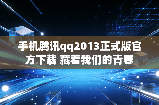 手机腾讯qq2013正式版官方下载 藏着我们的青春