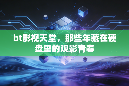 bt影视天堂，那些年藏在硬盘里的观影青春