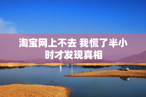 淘宝网上不去 我慌了半小时才发现真相