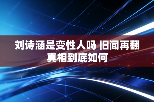 刘诗涵是变性人吗 旧闻再翻真相到底如何