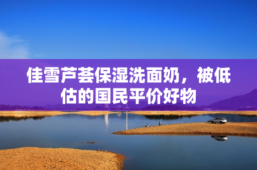 佳雪芦荟保湿洗面奶，被低估的国民平价好物