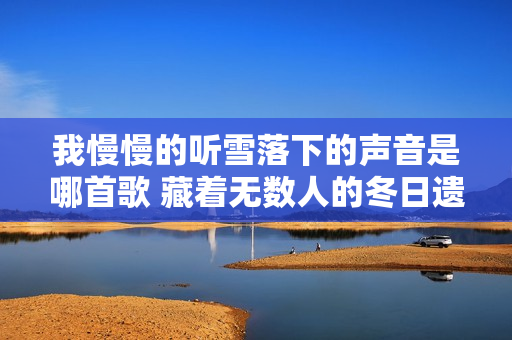 我慢慢的听雪落下的声音是哪首歌 藏着无数人的冬日遗憾