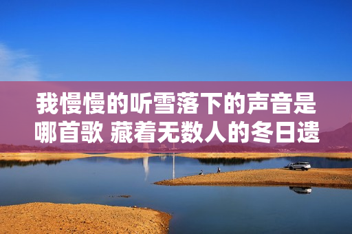 我慢慢的听雪落下的声音是哪首歌 藏着无数人的冬日遗憾