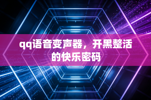 qq语音变声器，开黑整活的快乐密码