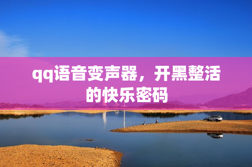 qq语音变声器，开黑整活的快乐密码