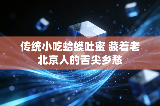传统小吃蛤蟆吐蜜 藏着老北京人的舌尖乡愁