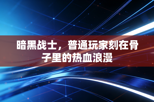 暗黑战士，普通玩家刻在骨子里的热血浪漫