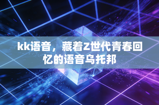 kk语音，藏着Z世代青春回忆的语音乌托邦