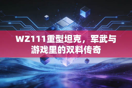 WZ111重型坦克，军武与游戏里的双料传奇