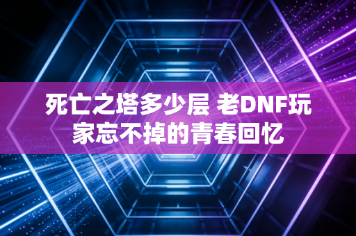 死亡之塔多少层 老DNF玩家忘不掉的青春回忆