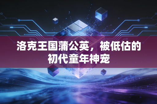 洛克王国蒲公英，被低估的初代童年神宠