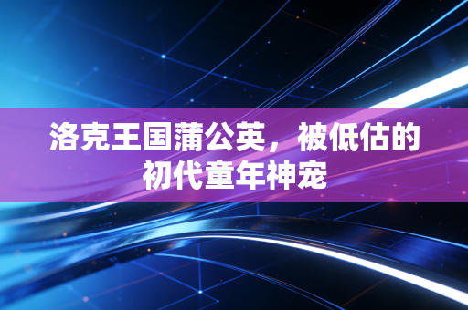 洛克王国蒲公英，被低估的初代童年神宠