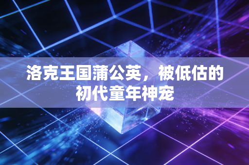 洛克王国蒲公英，被低估的初代童年神宠