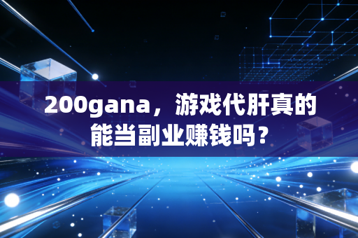 200gana，游戏代肝真的能当副业赚钱吗？
