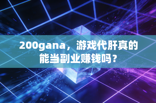 200gana，游戏代肝真的能当副业赚钱吗？