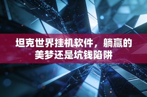 坦克世界挂机软件，躺赢的美梦还是坑钱陷阱