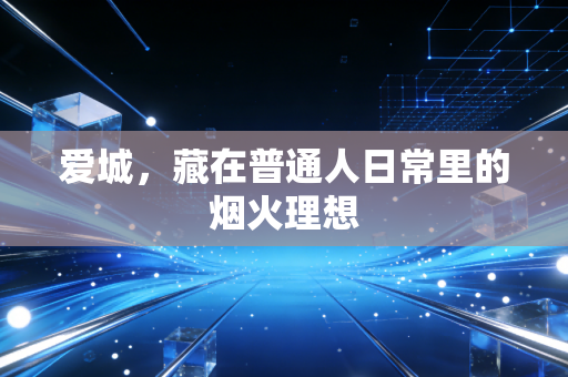 爱城，藏在普通人日常里的烟火理想