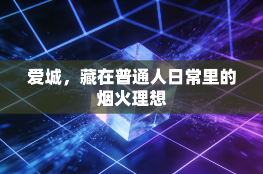 爱城，藏在普通人日常里的烟火理想