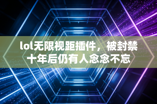 lol无限视距插件,被封禁十年后仍有人念念不忘