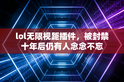 lol无限视距插件,被封禁十年后仍有人念念不忘