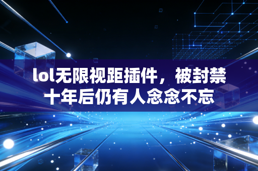 lol无限视距插件，被封禁十年后仍有人念念不忘