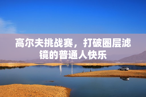 高尔夫挑战赛，打破圈层滤镜的普通人快乐