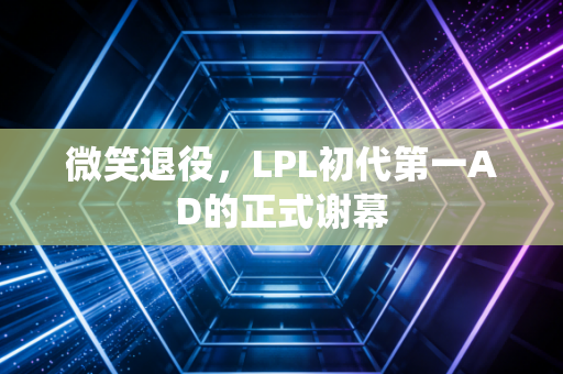 微笑退役，LPL初代第一AD的正式谢幕