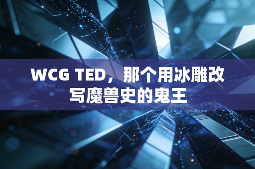 WCG TED，那个用冰雕改写魔兽史的鬼王