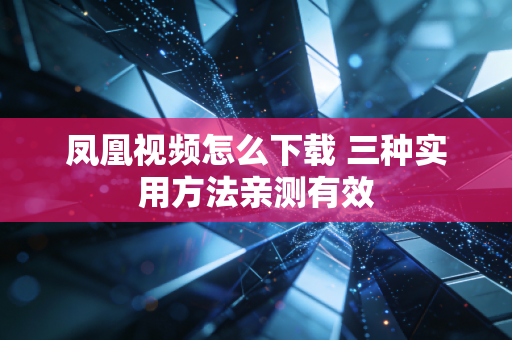 凤凰视频怎么下载 三种实用方法亲测有效