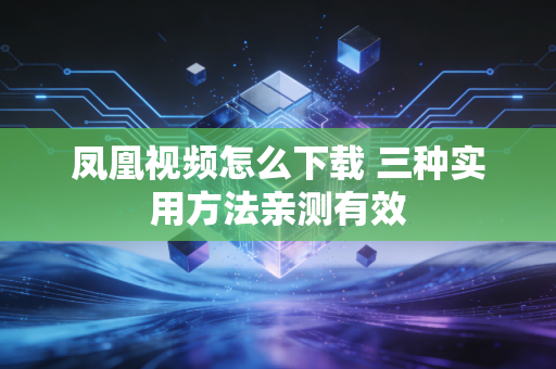 凤凰视频怎么下载 三种实用方法亲测有效