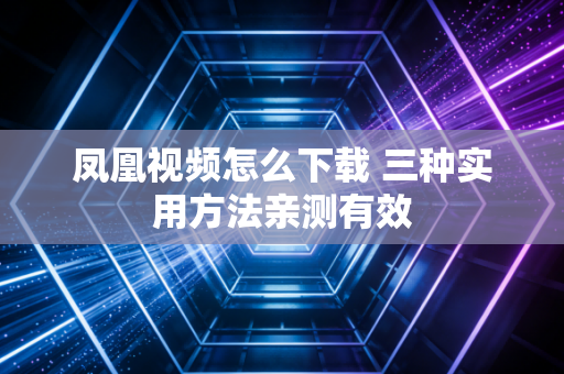 凤凰视频怎么下载 三种实用方法亲测有效