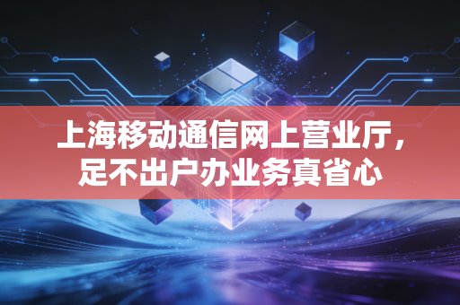 上海移动通信网上营业厅,足不出户办业务真省心