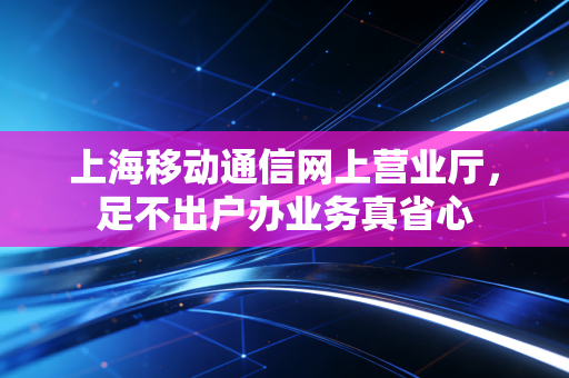 上海移动通信网上营业厅,足不出户办业务真省心