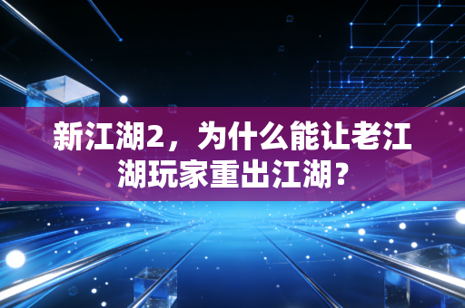 新江湖2，为什么能让老江湖玩家重出江湖？