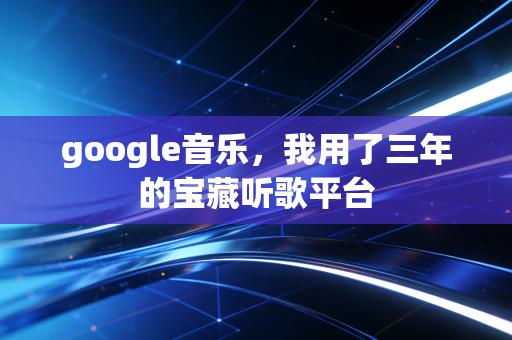 google音乐，我用了三年的宝藏听歌平台
