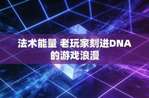 法术能量 老玩家刻进DNA的游戏浪漫