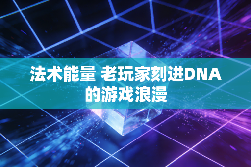 法术能量 老玩家刻进DNA的游戏浪漫