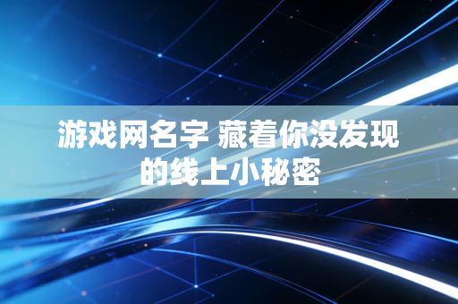 游戏网名字 藏着你没发现的线上小秘密