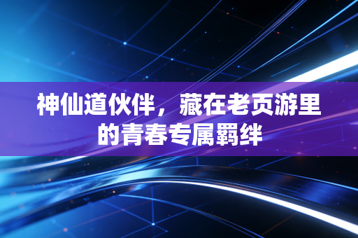 神仙道伙伴，藏在老页游里的青春专属羁绊
