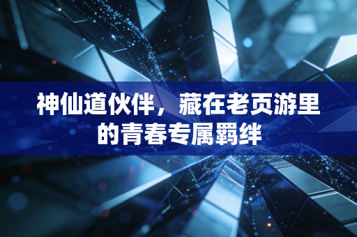 神仙道伙伴，藏在老页游里的青春专属羁绊