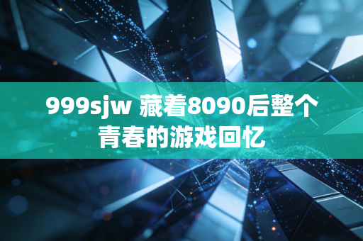 999sjw 藏着8090后整个青春的游戏回忆