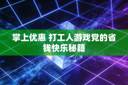 掌上优惠 打工人游戏党的省钱快乐秘籍