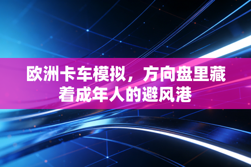 欧洲卡车模拟，方向盘里藏着成年人的避风港