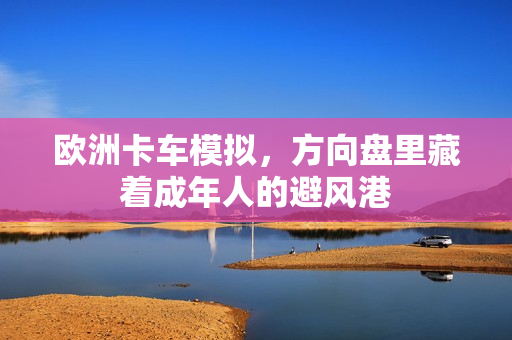 欧洲卡车模拟，方向盘里藏着成年人的避风港